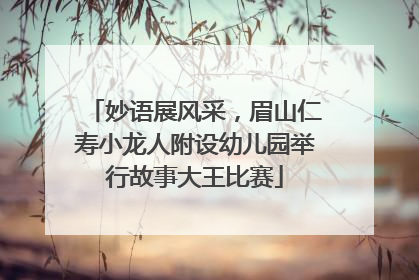 妙语展风采，眉山仁寿小龙人附设幼儿园举行故事大王比赛