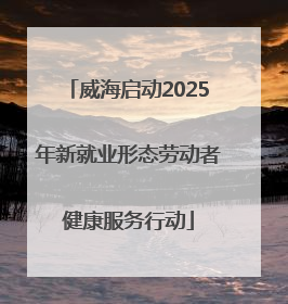 威海启动2025年新就业形态劳动者健康服务行动