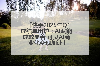 快手2025年Q1成绩单出炉：AI赋能成效显著 可灵AI商业化变现加速