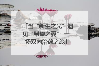 当“新生之光”遇见“希望之翼” 一场双向治愈之旅