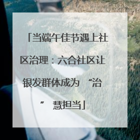 当端午佳节遇上社区治理：六合社区让银发群体成为 “治” 慧担当