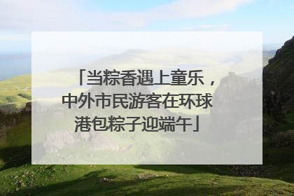 当粽香遇上童乐，中外市民游客在环球港包粽子迎端午