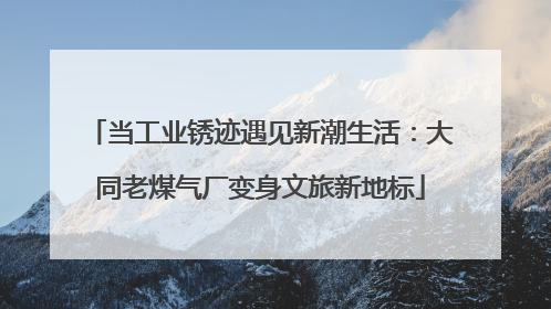 当工业锈迹遇见新潮生活：大同老煤气厂变身文旅新地标