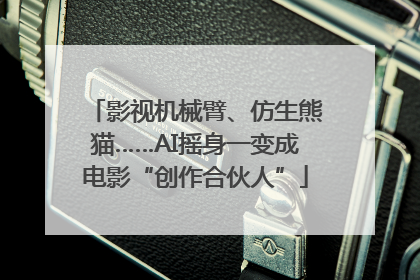 影视机械臂、仿生熊猫……AI摇身一变成电影“创作合伙人”