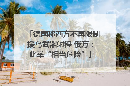 德国称西方不再限制援乌武器射程 俄方：此举“相当危险”