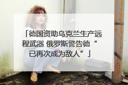 德国资助乌克兰生产远程武器 俄罗斯警告德“已再次成为敌人”