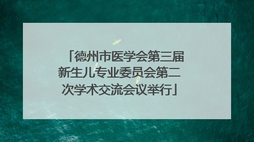 德州市医学会第三届新生儿专业委员会第二次学术交流会议举行