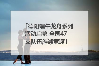 德阳端午龙舟系列活动启幕 全国47支队伍旌湖竞渡