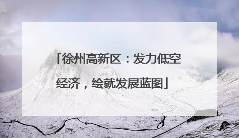 徐州高新区：发力低空经济，绘就发展蓝图