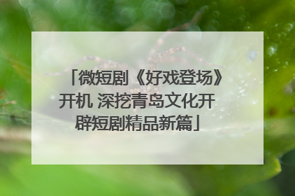 微短剧《好戏登场》开机 深挖青岛文化开辟短剧精品新篇