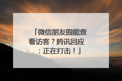微信朋友圈能查看访客？腾讯回应：正在打击！