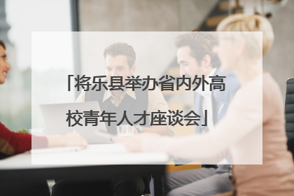 将乐县举办省内外高校青年人才座谈会