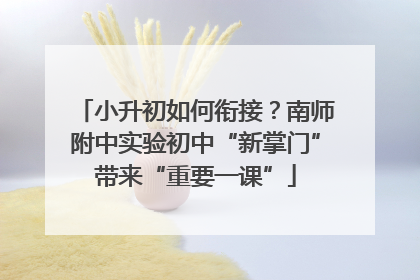 小升初如何衔接？南师附中实验初中“新掌门”带来“重要一课”