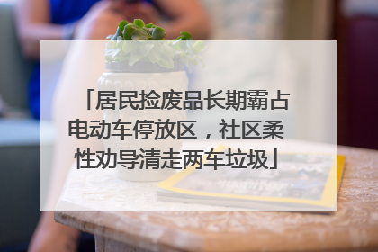 居民捡废品长期霸占电动车停放区，社区柔性劝导清走两车垃圾