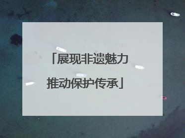 展现非遗魅力 推动保护传承