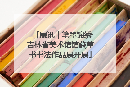 展讯｜笔墨锦绣·吉林省美术馆馆藏草书书法作品展开展