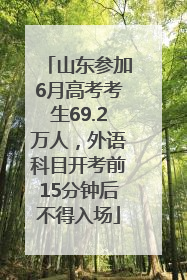 山东参加6月高考考生69.2万人，外语科目开考前15分钟后不得入场