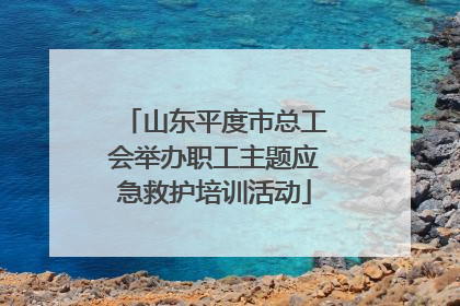 山东平度市总工会举办职工主题应急救护培训活动