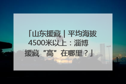 山东援藏｜平均海拔4500米以上：淄博援藏“高”在哪里？