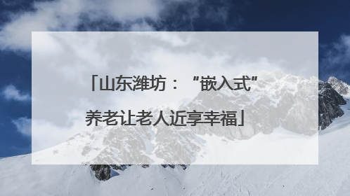 山东潍坊：“嵌入式”养老让老人近享幸福