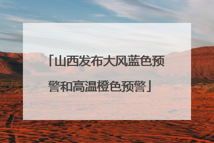 山西发布大风蓝色预警和高温橙色预警