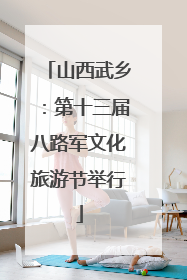 山西武乡：第十三届八路军文化旅游节举行