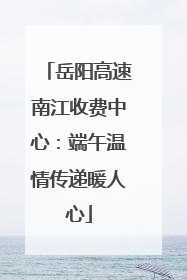 岳阳高速南江收费中心：端午温情传递暖人心