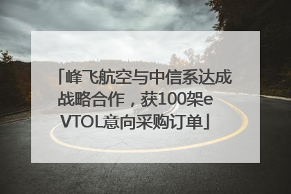 峰飞航空与中信系达成战略合作，获100架eVTOL意向采购订单