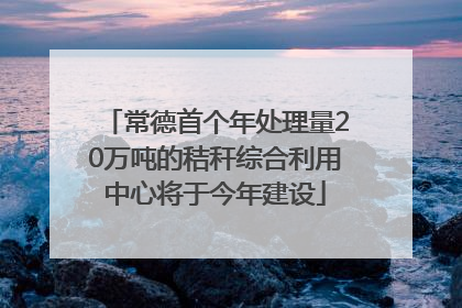 常德首个年处理量20万吨的秸秆综合利用中心将于今年建设