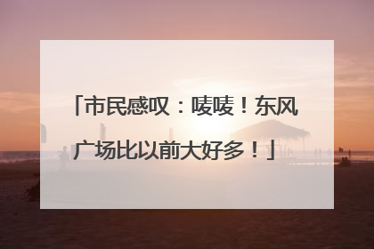 市民感叹：唛唛！东风广场比以前大好多！