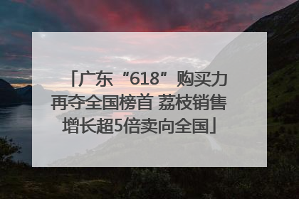 广东“618”购买力再夺全国榜首 荔枝销售增长超5倍卖向全国