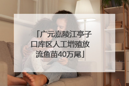 广元嘉陵江亭子口库区人工增殖放流鱼苗40万尾