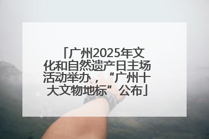 广州2025年文化和自然遗产日主场活动举办，“广州十大文物地标”公布