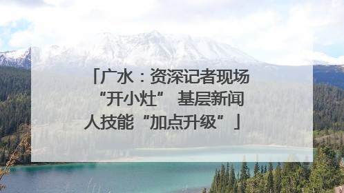 广水：资深记者现场“开小灶” 基层新闻人技能“加点升级”