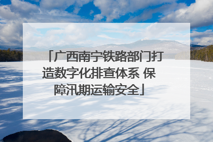 广西南宁铁路部门打造数字化排查体系 保障汛期运输安全