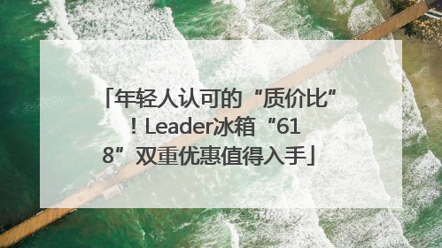 年轻人认可的“质价比”！Leader冰箱“618”双重优惠值得入手