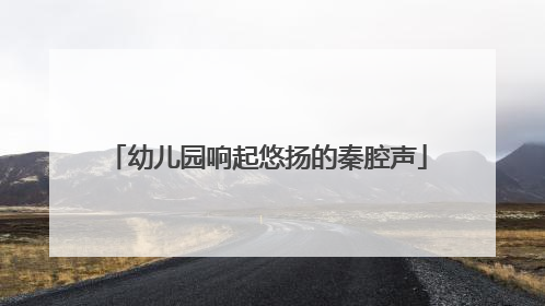 幼儿园响起悠扬的秦腔声