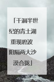 干涸半世纪的青土湖重现碧波 阻隔两大沙漠合拢