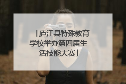 庐江县特殊教育学校举办第四届生活技能大赛