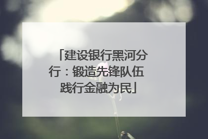 建设银行黑河分行：锻造先锋队伍 践行金融为民