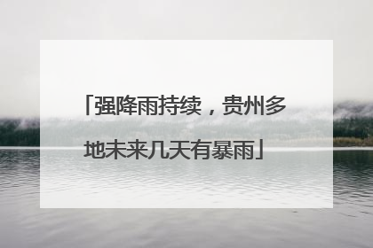强降雨持续，贵州多地未来几天有暴雨