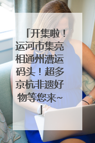 开集啦！运河市集亮相通州漕运码头！超多京杭非遗好物等您来~