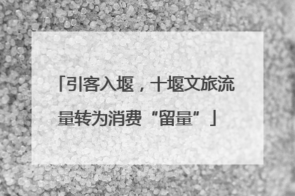 引客入堰，十堰文旅流量转为消费“留量”