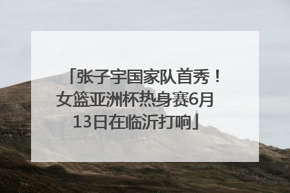 张子宇国家队首秀！女篮亚洲杯热身赛6月13日在临沂打响