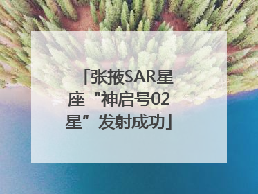 张掖SAR星座“神启号02星”发射成功