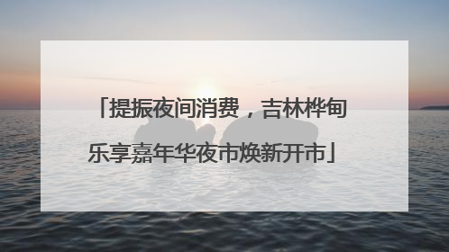 提振夜间消费，吉林桦甸乐享嘉年华夜市焕新开市