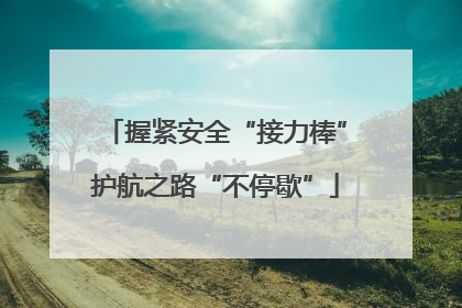 握紧安全“接力棒”护航之路“不停歇”