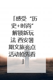 感受“历史+时尚” 解锁新玩法 西安暑期文旅亮点活动抢先看