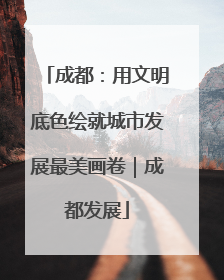 成都：用文明底色绘就城市发展最美画卷｜成都发展