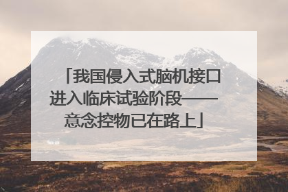 我国侵入式脑机接口进入临床试验阶段——意念控物已在路上